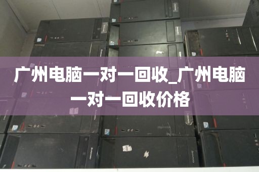 广州电脑一对一回收_广州电脑一对一回收价格