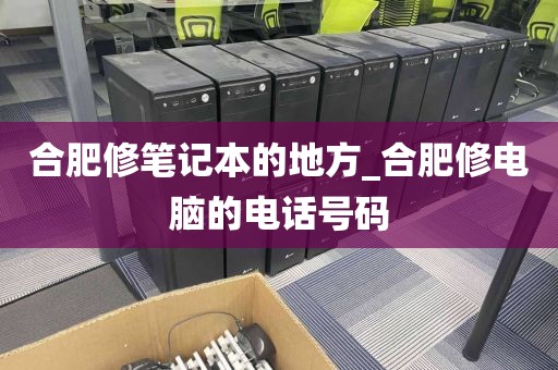 合肥修笔记本的地方_合肥修电脑的电话号码