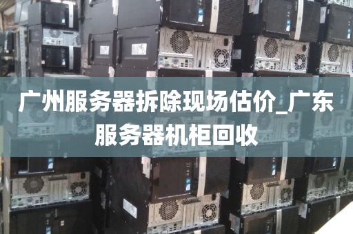 广州服务器拆除现场估价_广东服务器机柜回收