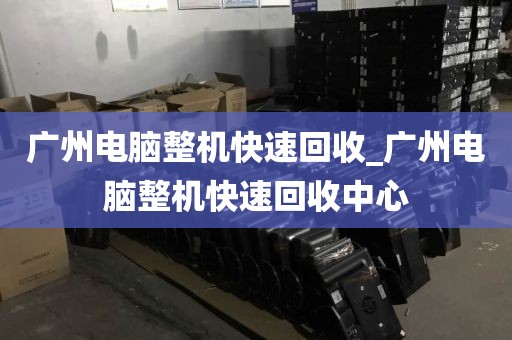广州电脑整机快速回收_广州电脑整机快速回收中心