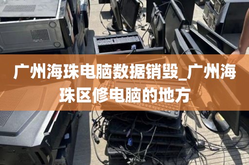 广州海珠电脑数据销毁_广州海珠区修电脑的地方