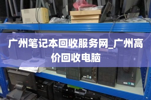 广州笔记本回收服务网_广州高价回收电脑