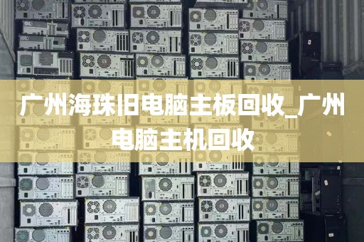 广州海珠旧电脑主板回收_广州电脑主机回收