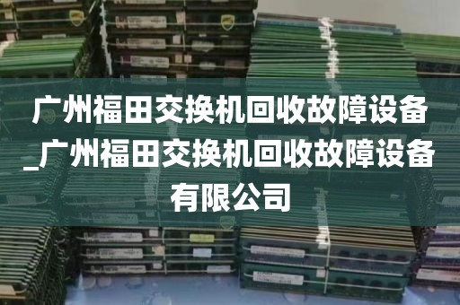广州福田交换机回收故障设备_广州福田交换机回收故障设备有限公司