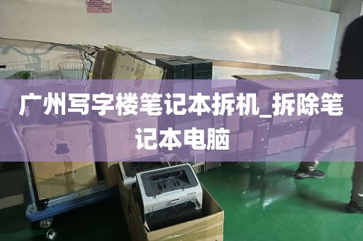 广州写字楼笔记本拆机_拆除笔记本电脑