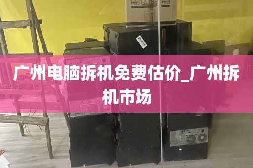 广州电脑拆机免费估价_广州拆机市场