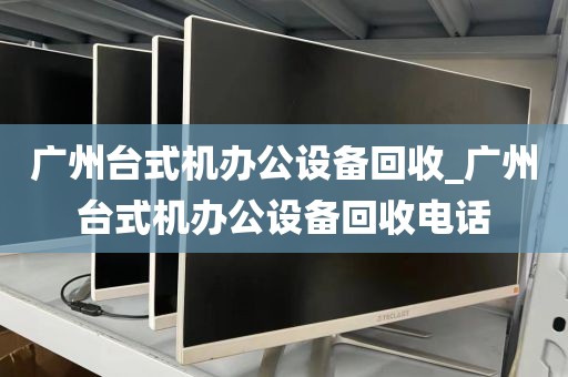 广州台式机办公设备回收_广州台式机办公设备回收电话