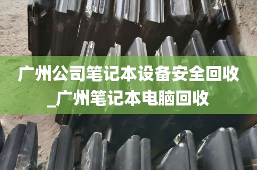 广州公司笔记本设备安全回收_广州笔记本电脑回收