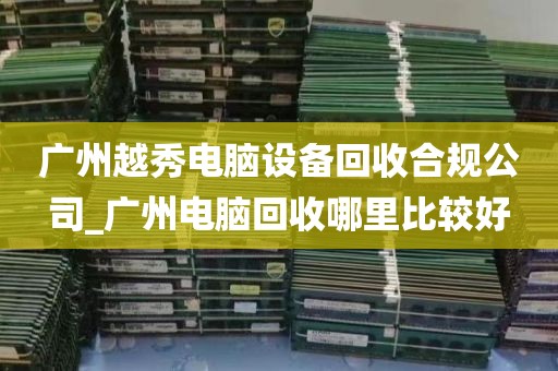广州越秀电脑设备回收合规公司_广州电脑回收哪里比较好