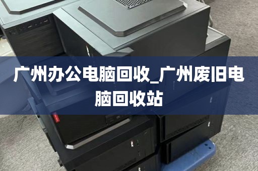 广州办公电脑回收_广州废旧电脑回收站