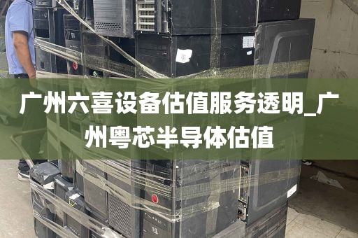 广州六喜设备估值服务透明_广州粤芯半导体估值