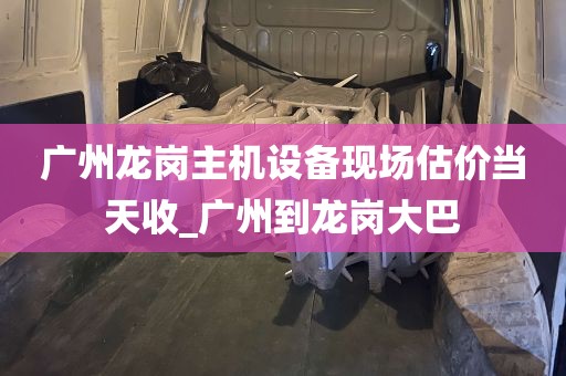 广州龙岗主机设备现场估价当天收_广州到龙岗大巴