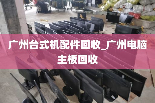 广州台式机配件回收_广州电脑主板回收