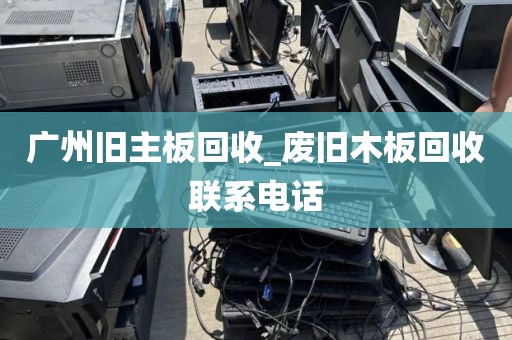广州旧主板回收_废旧木板回收联系电话