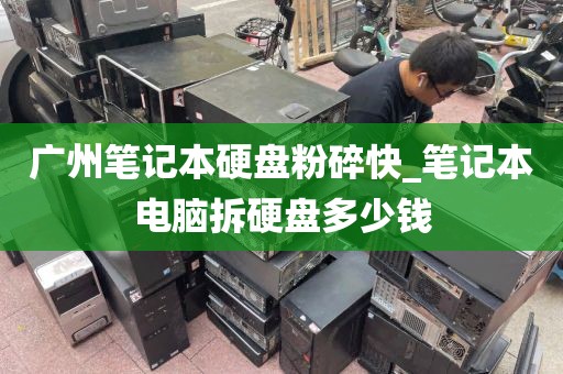 广州笔记本硬盘粉碎快_笔记本电脑拆硬盘多少钱