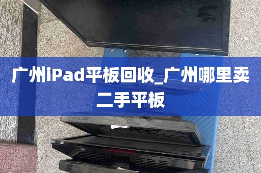 广州iPad平板回收_广州哪里卖二手平板