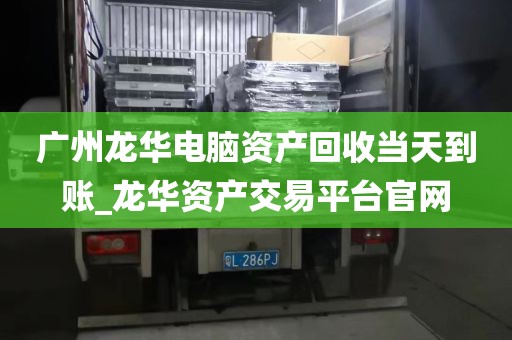 广州龙华电脑资产回收当天到账_龙华资产交易平台官网
