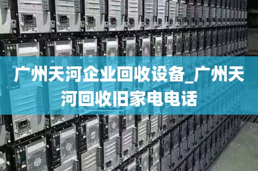 广州天河企业回收设备_广州天河回收旧家电电话