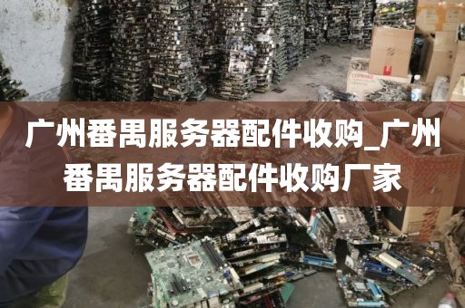 广州番禺服务器配件收购_广州番禺服务器配件收购厂家