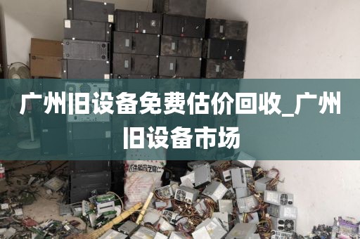 广州旧设备免费估价回收_广州旧设备市场