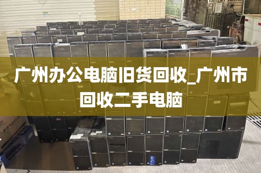 广州办公电脑旧货回收_广州市回收二手电脑