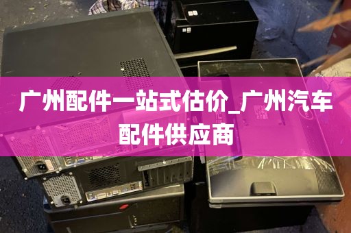 广州配件一站式估价_广州汽车配件供应商
