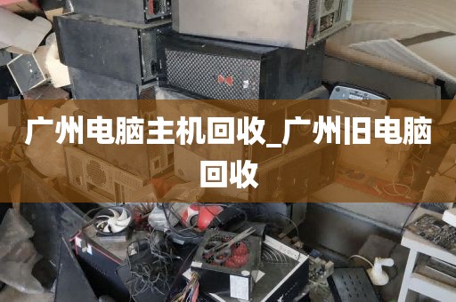 广州电脑主机回收_广州旧电脑回收