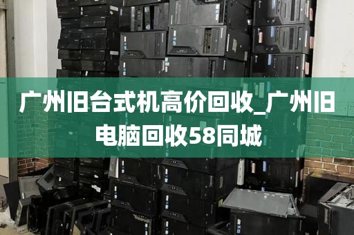 广州旧台式机高价回收_广州旧电脑回收58同城