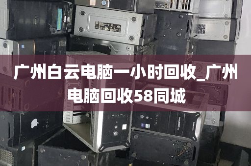 广州白云电脑一小时回收_广州电脑回收58同城