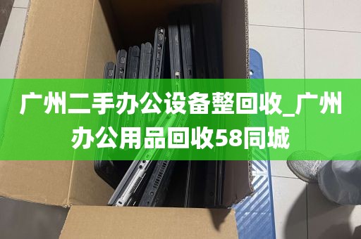 广州二手办公设备整回收_广州办公用品回收58同城