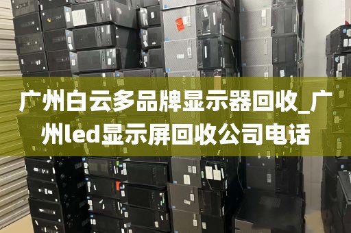 广州白云多品牌显示器回收_广州led显示屏回收公司电话