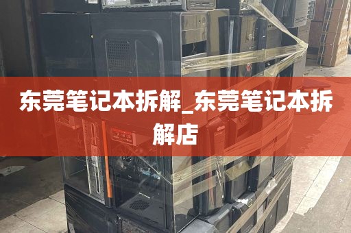 东莞笔记本拆解_东莞笔记本拆解店