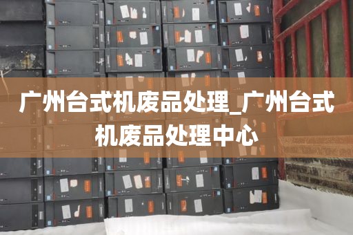 广州台式机废品处理_广州台式机废品处理中心