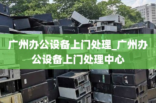 广州办公设备上门处理_广州办公设备上门处理中心