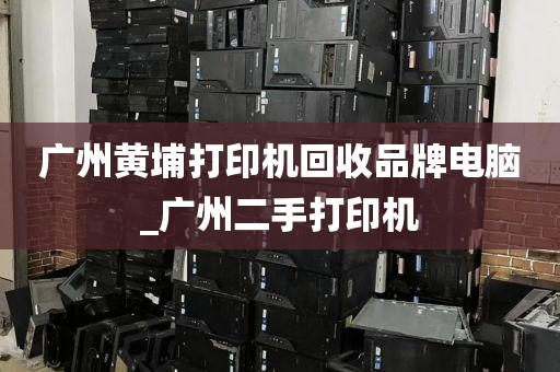广州黄埔打印机回收品牌电脑_广州二手打印机