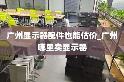 广州显示器配件也能估价_广州哪里卖显示器