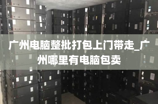 广州电脑整批打包上门带走_广州哪里有电脑包卖