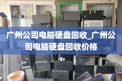 广州公司电脑硬盘回收_广州公司电脑硬盘回收价格