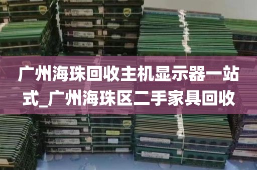 广州海珠回收主机显示器一站式_广州海珠区二手家具回收