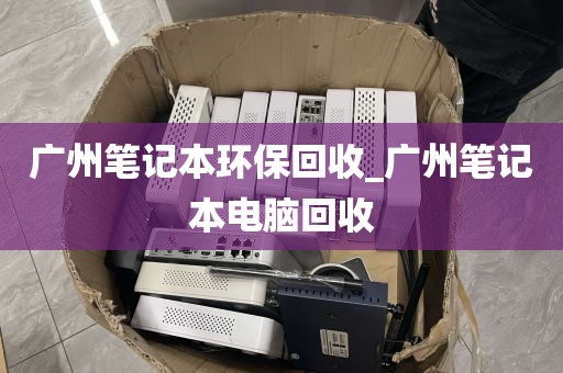 广州笔记本环保回收_广州笔记本电脑回收