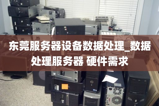 东莞服务器设备数据处理_数据处理服务器 硬件需求