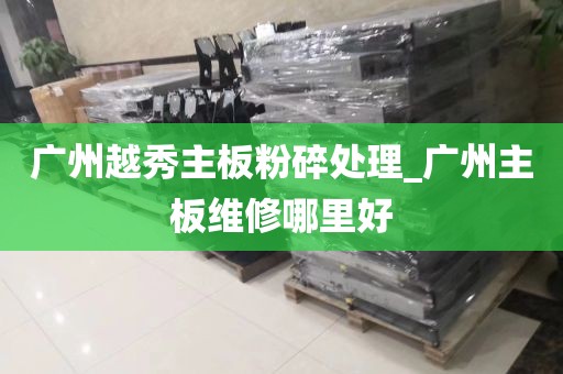 广州越秀主板粉碎处理_广州主板维修哪里好