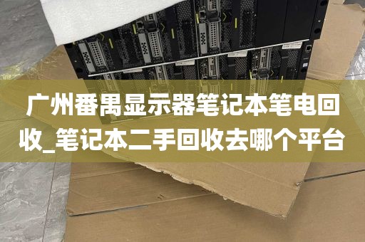 广州番禺显示器笔记本笔电回收_笔记本二手回收去哪个平台