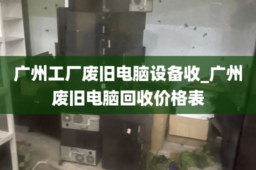 广州工厂废旧电脑设备收_广州废旧电脑回收价格表