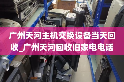 广州天河主机交换设备当天回收_广州天河回收旧家电电话
