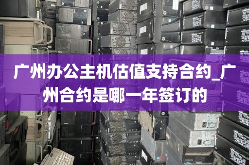 广州办公主机估值支持合约_广州合约是哪一年签订的