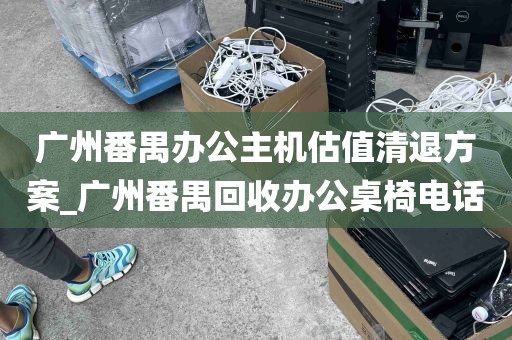 广州番禺办公主机估值清退方案_广州番禺回收办公桌椅电话