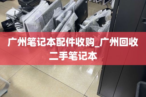 广州笔记本配件收购_广州回收二手笔记本