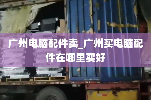 广州电脑配件卖_广州买电脑配件在哪里买好