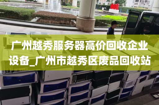 广州越秀服务器高价回收企业设备_广州市越秀区废品回收站